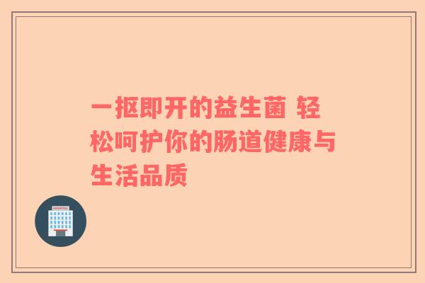 一抠即开的益生菌 轻松呵护你的肠道健康与生活品质