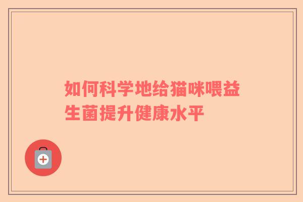 如何科学地给猫咪喂益生菌提升健康水平