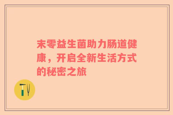 末零益生菌助力肠道健康，开启全新生活方式的秘密之旅