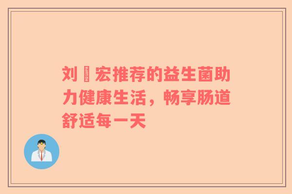刘畊宏推荐的益生菌助力健康生活，畅享肠道舒适每一天