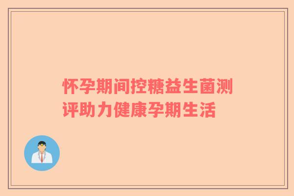 怀孕期间控糖益生菌测评助力健康孕期生活