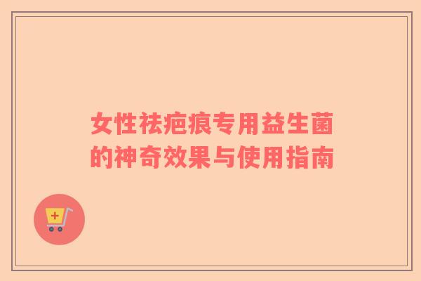 女性祛疤痕专用益生菌的神奇效果与使用指南