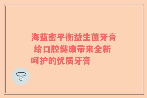 海蓝密平衡益生菌牙膏 给口腔健康带来全新呵护的优质牙膏