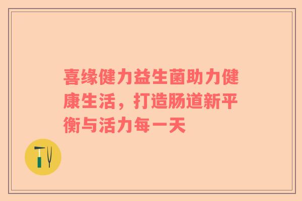喜缘健力益生菌助力健康生活，打造肠道新平衡与活力每一天