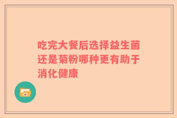 吃完大餐后选择益生菌还是菊粉哪种更有助于消化健康