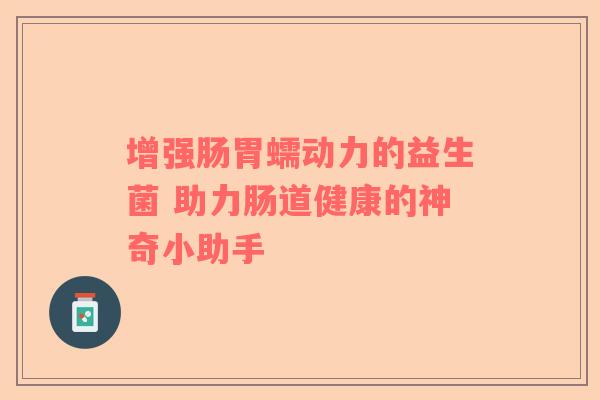 增强肠胃蠕动力的益生菌 助力肠道健康的神奇小助手