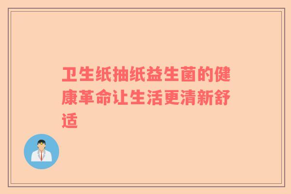 卫生纸抽纸益生菌的健康革命让生活更清新舒适