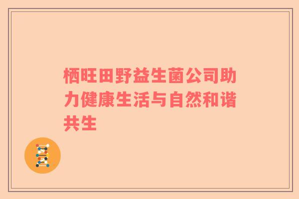 栖旺田野益生菌公司助力健康生活与自然和谐共生