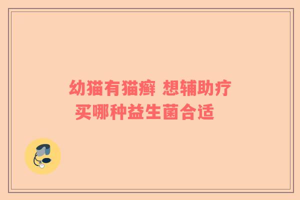 幼猫有猫癣 想辅助疗 买哪种益生菌合适