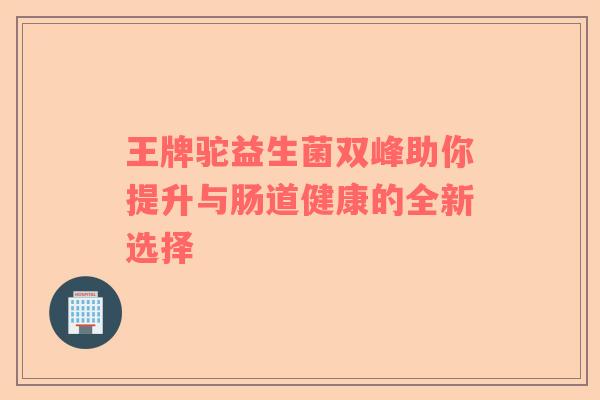 王牌驼益生菌双峰助你提升与肠道健康的全新选择