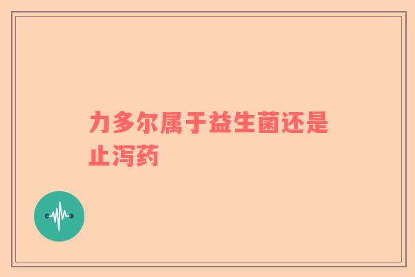 力多尔属于益生菌还是止泻药