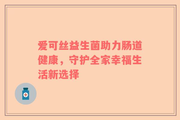 爱可丝益生菌助力肠道健康，守护全家幸福生活新选择