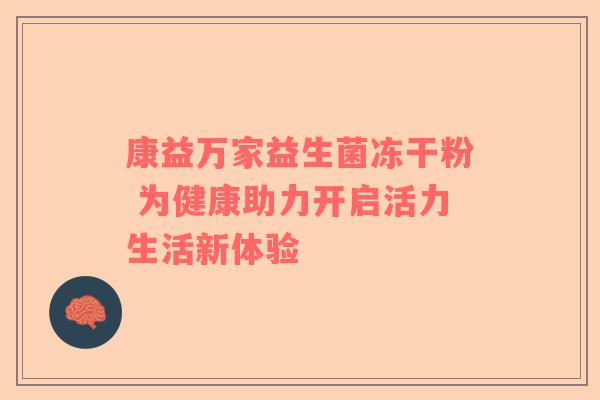康益万家益生菌冻干粉 为健康助力开启活力生活新体验