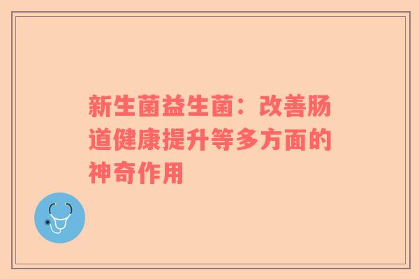 新生菌益生菌：改善肠道健康提升等多方面的神奇作用