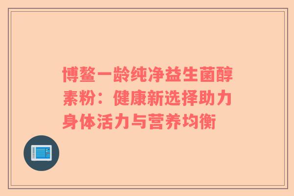 博鳌一龄纯净益生菌醇素粉：健康新选择助力身体活力与营养均衡