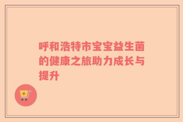 呼和浩特市宝宝益生菌的健康之旅助力成长与提升
