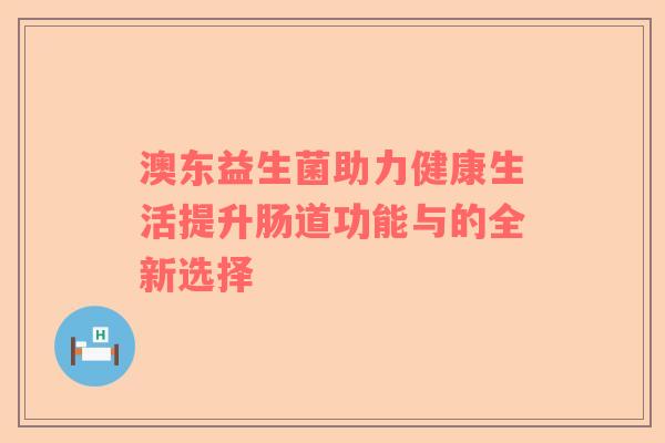 澳东益生菌助力健康生活提升肠道功能与的全新选择