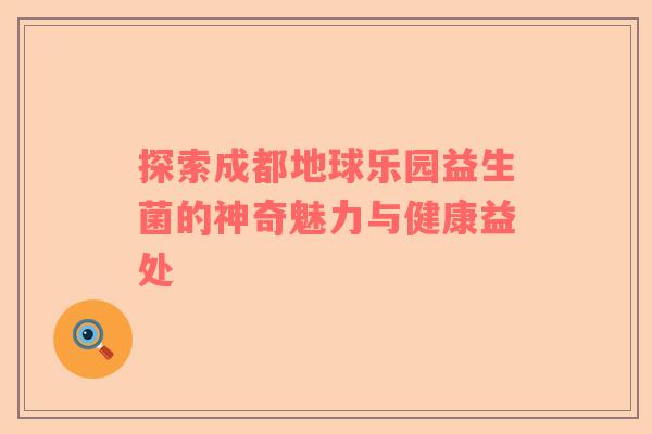 探索成都地球乐园益生菌的神奇魅力与健康益处