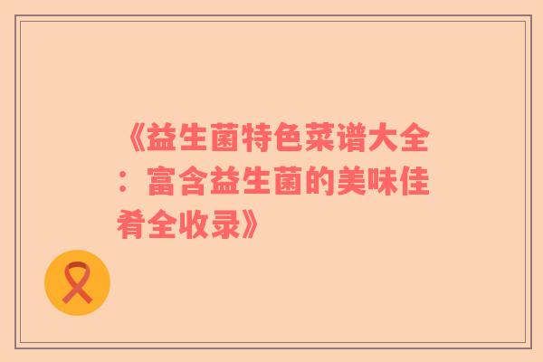 《益生菌特色菜谱大全：富含益生菌的美味佳肴全收录》