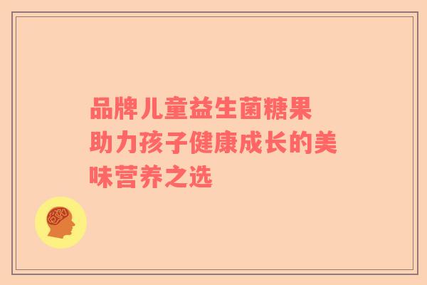 品牌儿童益生菌糖果 助力孩子健康成长的美味营养之选