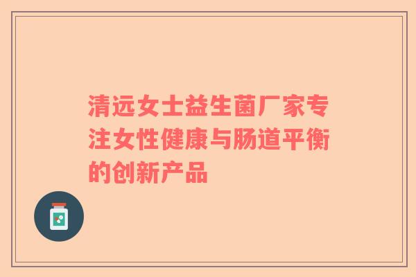 清远女士益生菌厂家专注女性健康与肠道平衡的创新产品