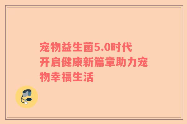宠物益生菌5.0时代开启健康新篇章助力宠物幸福生活