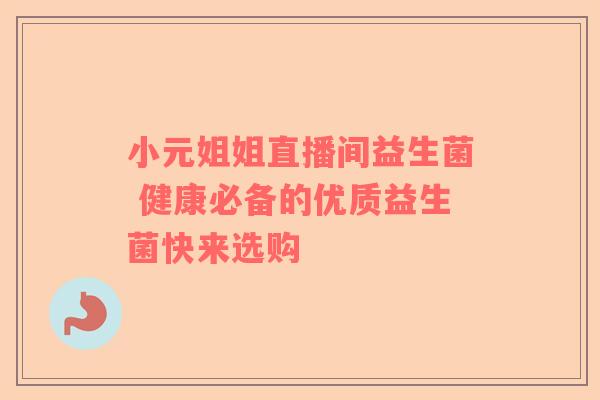 小元姐姐直播间益生菌 健康必备的优质益生菌快来选购