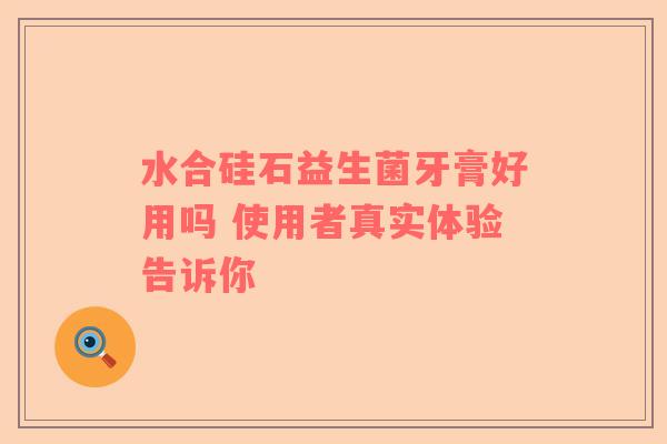 水合硅石益生菌牙膏好用吗 使用者真实体验告诉你