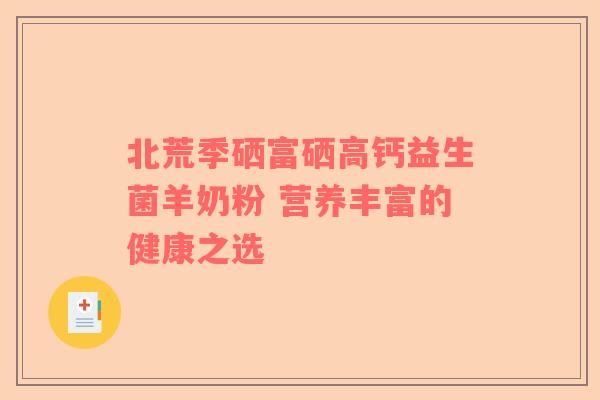 北荒季硒富硒高钙益生菌羊奶粉 营养丰富的健康之选