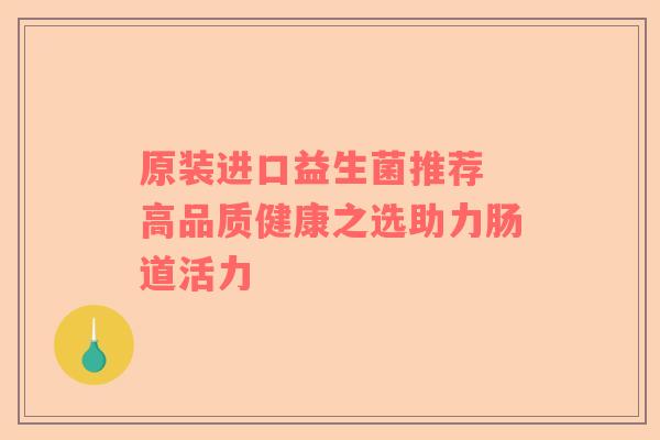原装进口益生菌推荐 高品质健康之选助力肠道活力