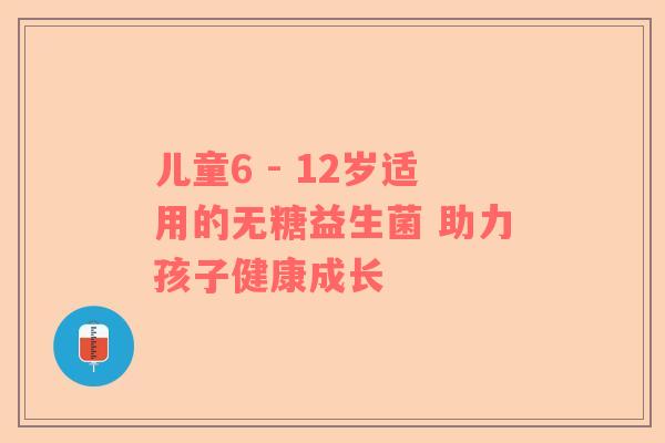 儿童6 - 12岁适用的无糖益生菌 助力孩子健康成长