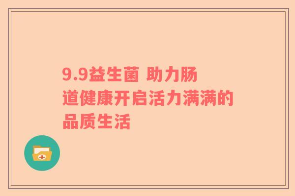 9.9益生菌 助力肠道健康开启活力满满的品质生活