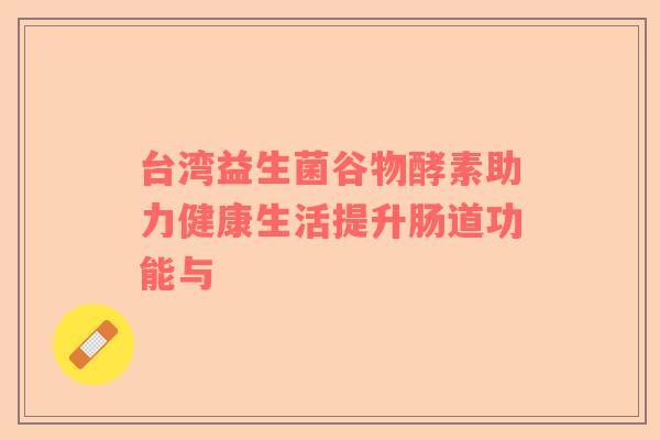 台湾益生菌谷物酵素助力健康生活提升肠道功能与