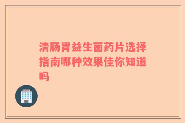 清肠胃益生菌药片选择指南哪种效果佳你知道吗