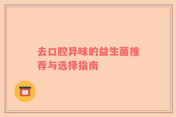 去口腔异味的益生菌推荐与选择指南