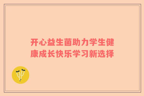 开心益生菌助力学生健康成长快乐学习新选择
