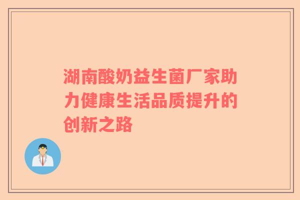 湖南酸奶益生菌厂家助力健康生活品质提升的创新之路