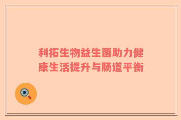 利拓生物益生菌助力健康生活提升与肠道平衡