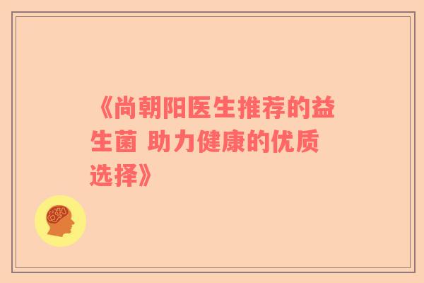《尚朝阳医生推荐的益生菌 助力健康的优质选择》