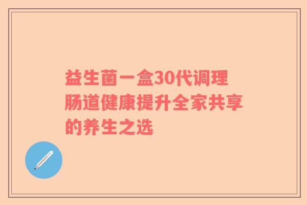 益生菌一盒30代调理肠道健康提升全家共享的养生之选