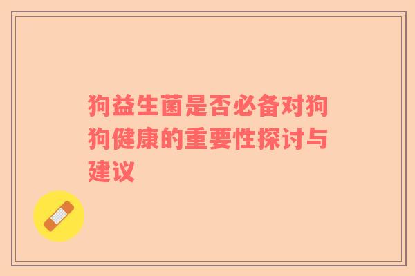 狗益生菌是否必备对狗狗健康的重要性探讨与建议
