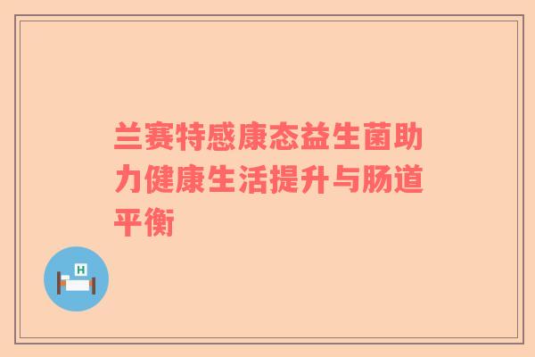 兰赛特感康态益生菌助力健康生活提升与肠道平衡