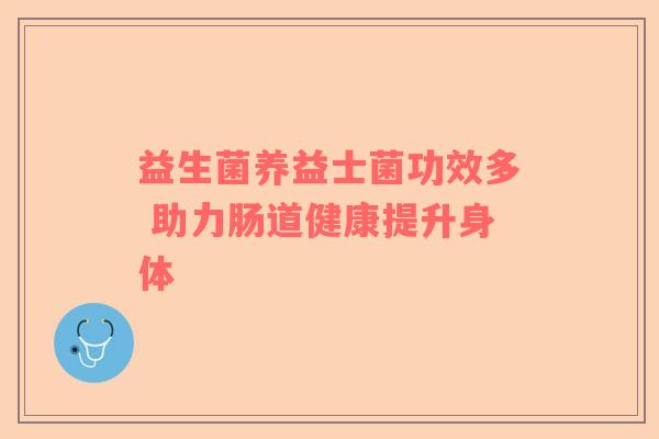 益生菌养益士菌功效多 助力肠道健康提升身体
