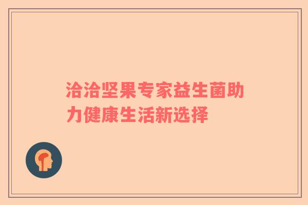 洽洽坚果专家益生菌助力健康生活新选择
