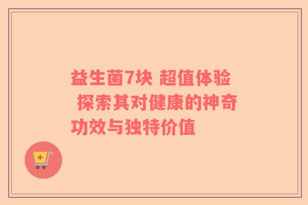 益生菌7块 超值体验 探索其对健康的神奇功效与独特价值