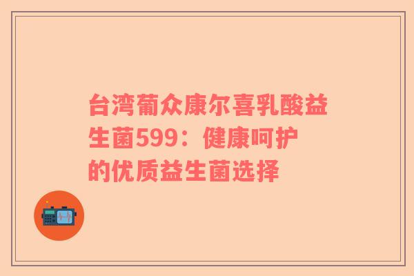台湾葡众康尔喜乳酸益生菌599：健康呵护的优质益生菌选择