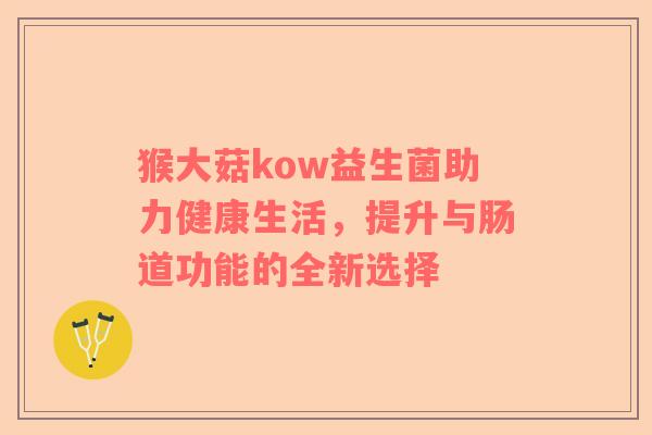 猴大菇kow益生菌助力健康生活，提升与肠道功能的全新选择
