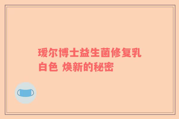 瑷尔博士益生菌修复乳白色 焕新的秘密