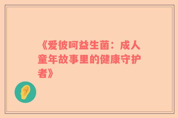 《爱彼呵益生菌：成人童年故事里的健康守护者》