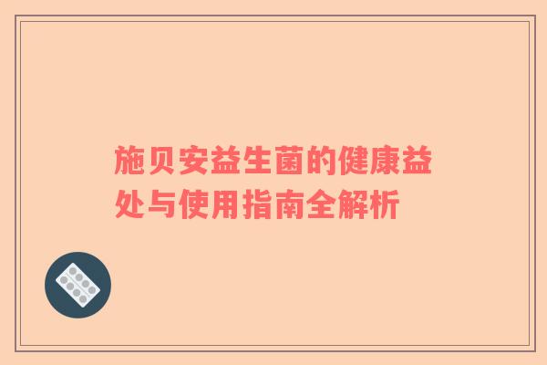施贝安益生菌的健康益处与使用指南全解析